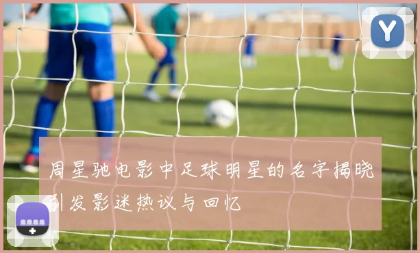 周星驰电影中足球明星的名字揭晓引发影迷热议与回忆