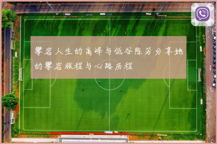 攀岩人生的高峰与低谷陈芳分享她的攀岩旅程与心路历程