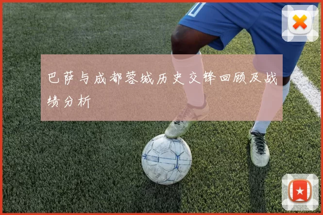 巴萨与成都蓉城历史交锋回顾及战绩分析