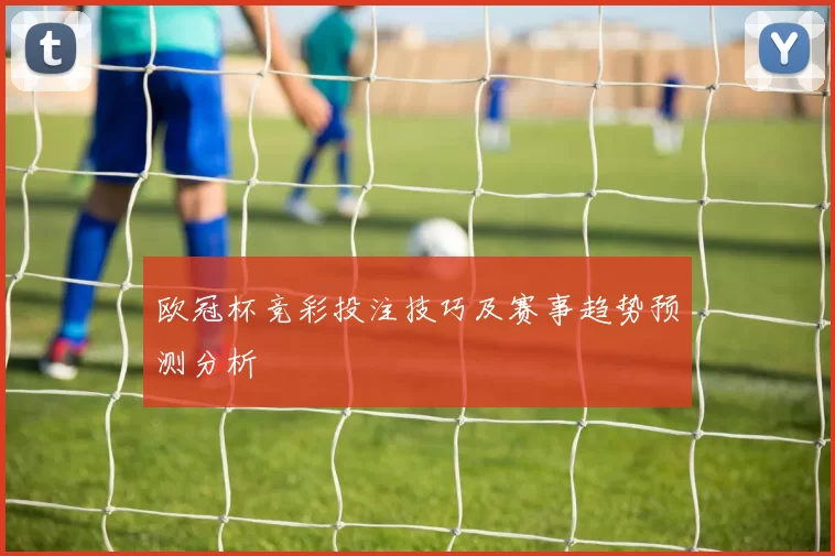 欧冠杯竞彩投注技巧及赛事趋势预测分析