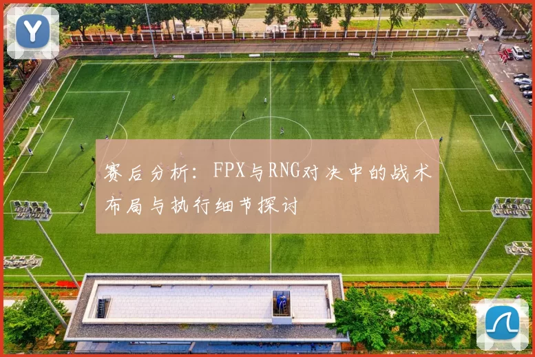 赛后分析：FPX与RNG对决中的战术布局与执行细节探讨