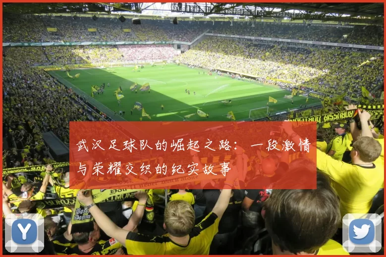 武汉足球队的崛起之路：一段激情与荣耀交织的纪实故事