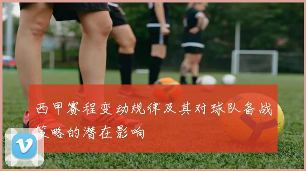 西甲赛程变动规律及其对球队备战策略的潜在影响