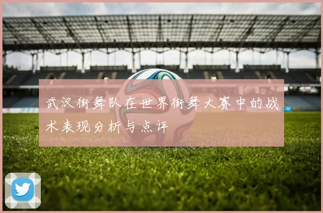武汉街舞队在世界街舞大赛中的战术表现分析与点评