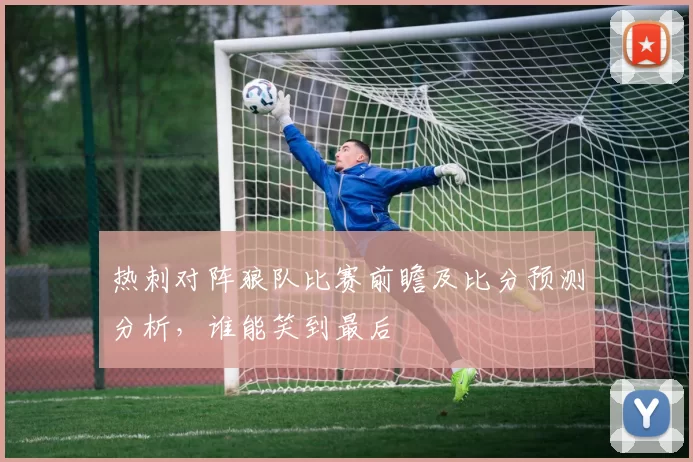 热刺对阵狼队比赛前瞻及比分预测分析，谁能笑到最后
