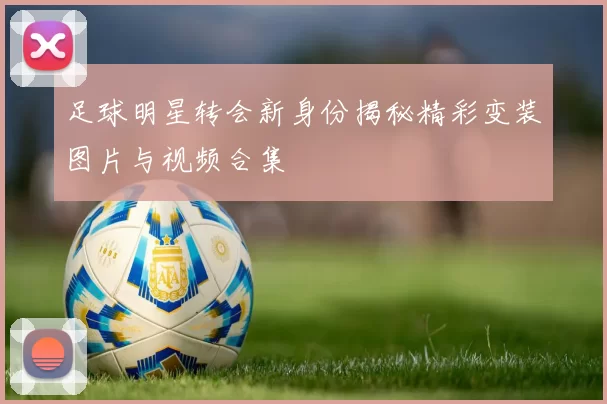 足球明星转会新身份揭秘精彩变装图片与视频合集