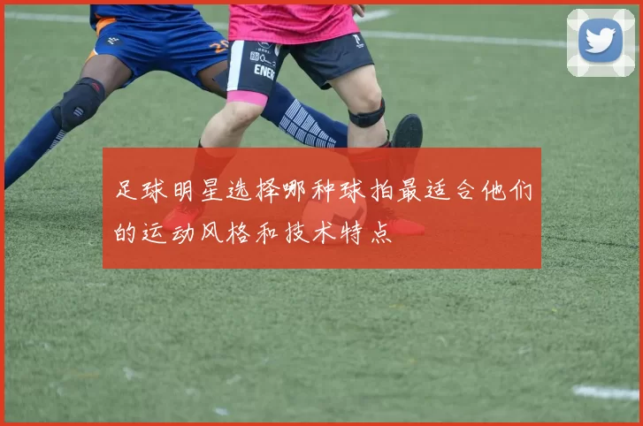 足球明星选择哪种球拍最适合他们的运动风格和技术特点