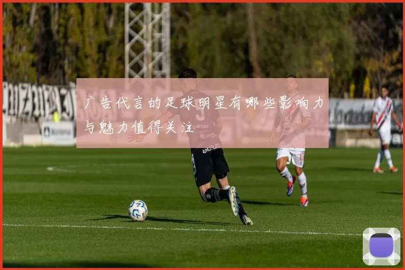 广告代言的足球明星有哪些影响力与魅力值得关注