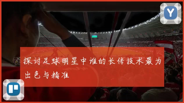 探讨足球明星中谁的长传技术最为出色与精准