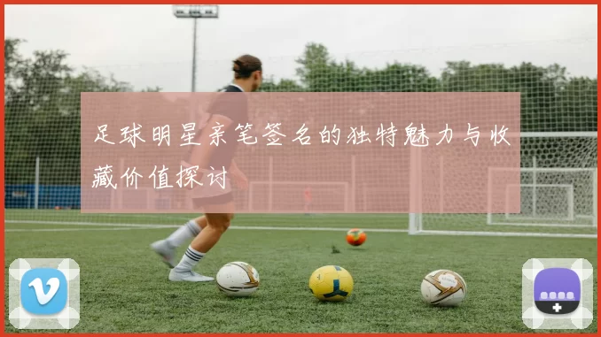 足球明星亲笔签名的独特魅力与收藏价值探讨