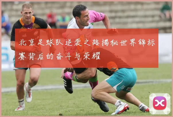 北京足球队逆袭之路揭秘世界锦标赛背后的奋斗与荣耀