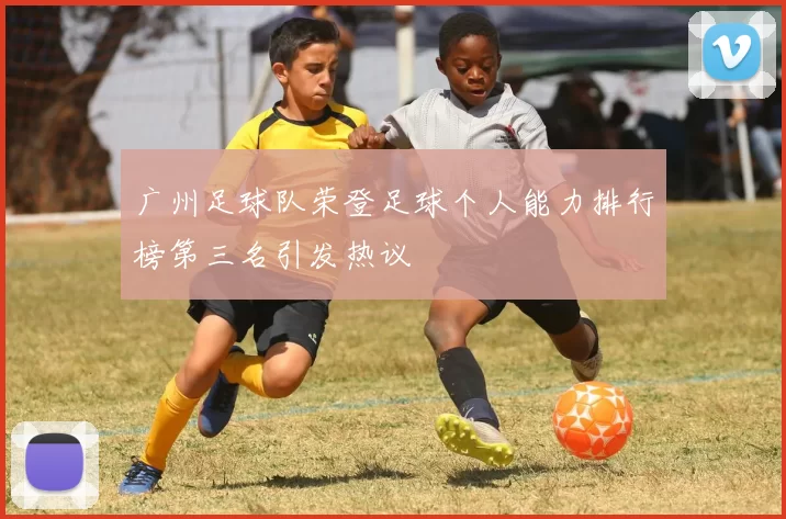 广州足球队荣登足球个人能力排行榜第三名引发热议