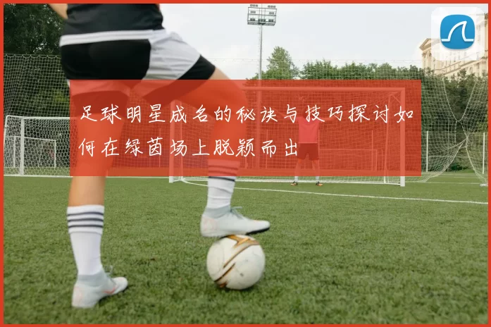 足球明星成名的秘诀与技巧探讨如何在绿茵场上脱颖而出