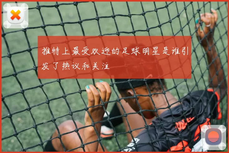 推特上最受欢迎的足球明星是谁引发了热议和关注
