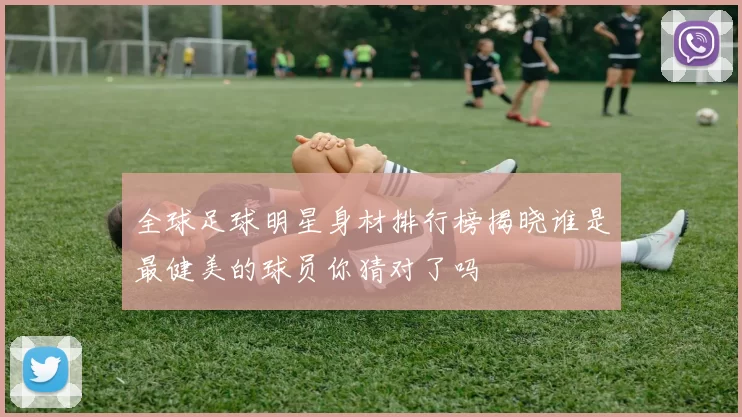 全球足球明星身材排行榜揭晓谁是最健美的球员你猜对了吗