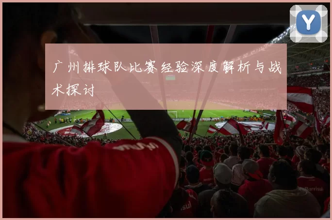 广州排球队比赛经验深度解析与战术探讨