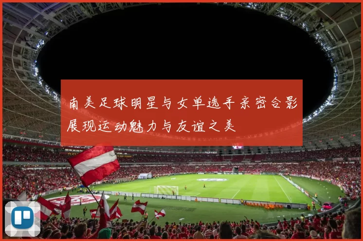 南美足球明星与女单选手亲密合影展现运动魅力与友谊之美