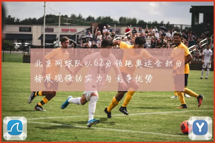 北京网球队以62分领跑奥运会积分榜展现强劲实力与竞争优势