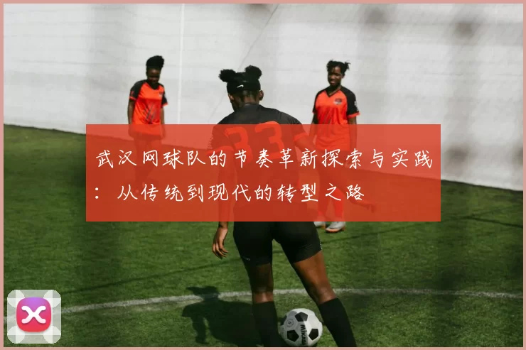 武汉网球队的节奏革新探索与实践：从传统到现代的转型之路