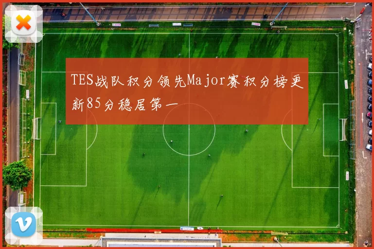 TES战队积分领先Major赛积分榜更新85分稳居第一