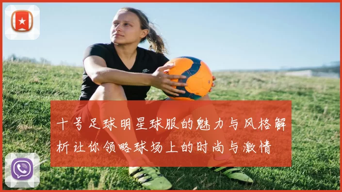 十号足球明星球服的魅力与风格解析让你领略球场上的时尚与激情
