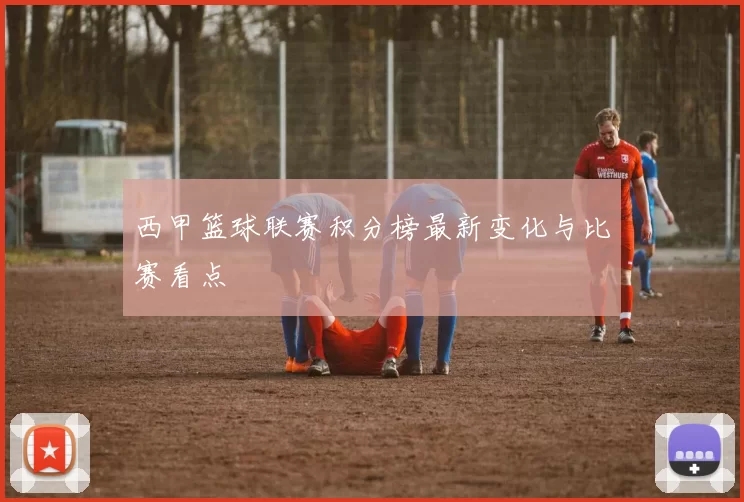西甲篮球联赛积分榜最新变化与比赛看点