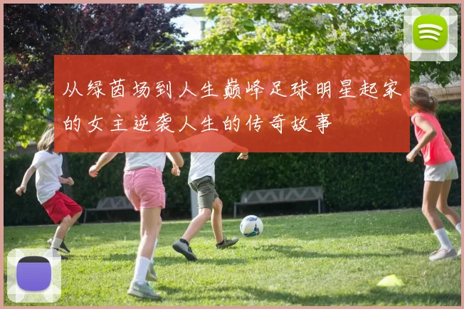 从绿茵场到人生巅峰足球明星起家的女主逆袭人生的传奇故事