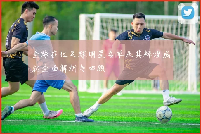 全球在位足球明星名单及其辉煌成就全面解析与回顾