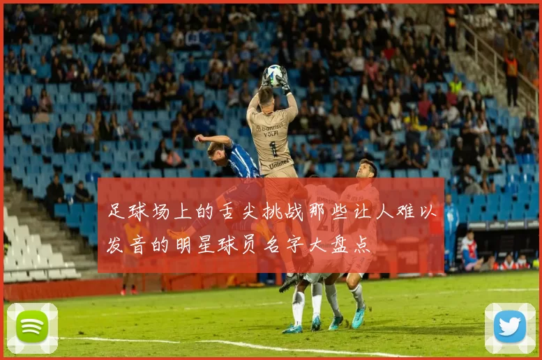 足球场上的舌尖挑战那些让人难以发音的明星球员名字大盘点