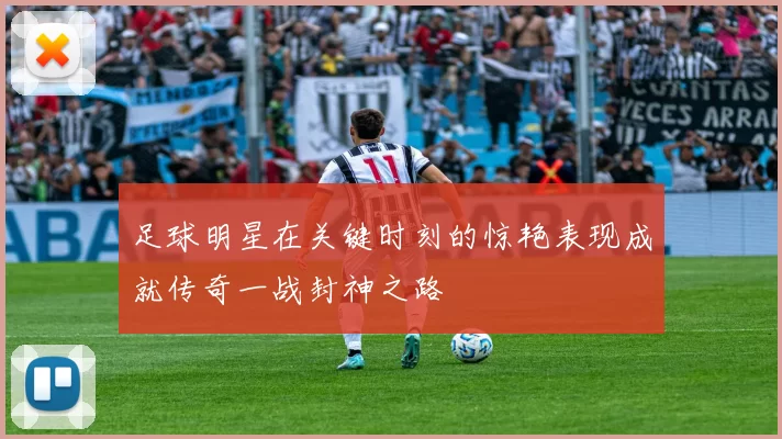 足球明星在关键时刻的惊艳表现成就传奇一战封神之路