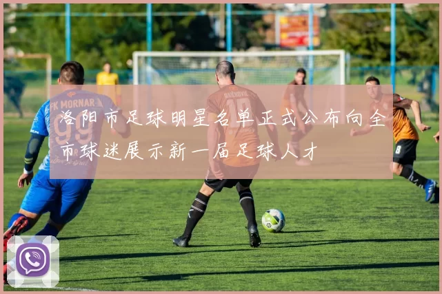 洛阳市足球明星名单正式公布向全市球迷展示新一届足球人才