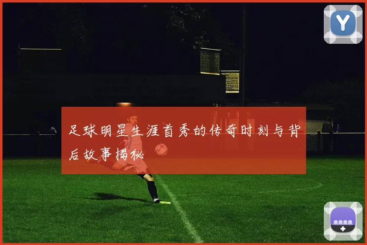 足球明星生涯首秀的传奇时刻与背后故事揭秘