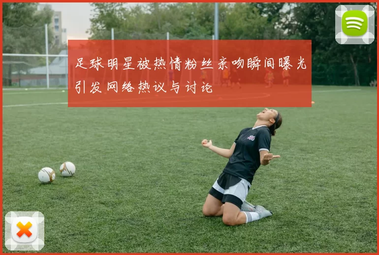 足球明星被热情粉丝亲吻瞬间曝光引发网络热议与讨论