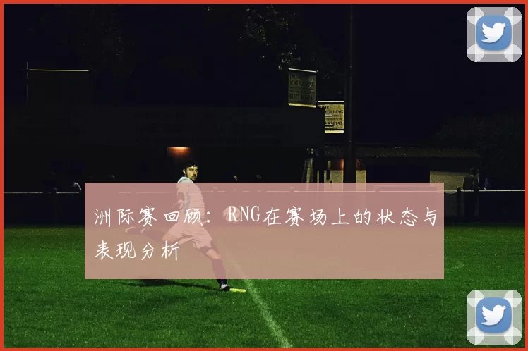 洲际赛回顾：RNG在赛场上的状态与表现分析