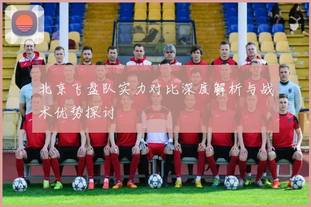 北京飞盘队实力对比深度解析与战术优势探讨