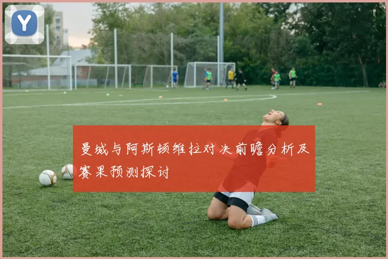 曼城与阿斯顿维拉对决前瞻分析及赛果预测探讨