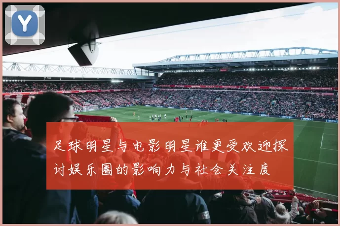 足球明星与电影明星谁更受欢迎探讨娱乐圈的影响力与社会关注度