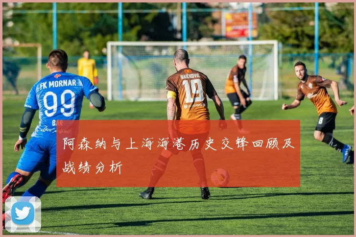 阿森纳与上海海港历史交锋回顾及战绩分析