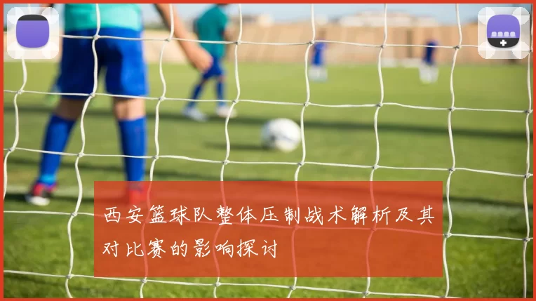 西安篮球队整体压制战术解析及其对比赛的影响探讨