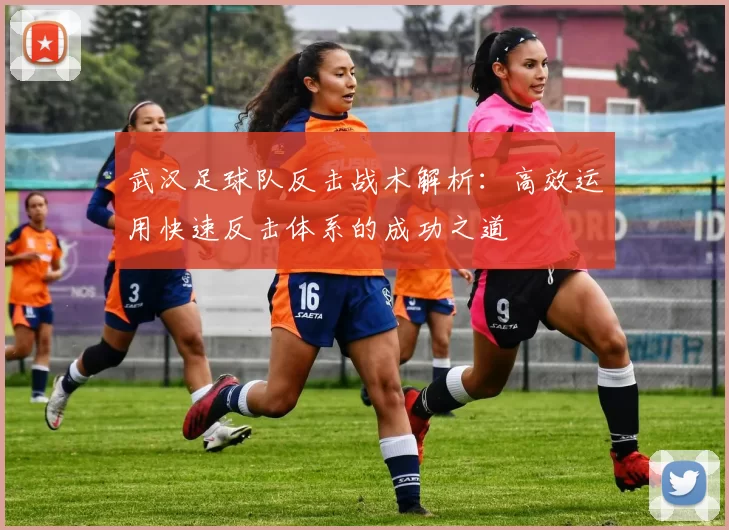 武汉足球队反击战术解析：高效运用快速反击体系的成功之道