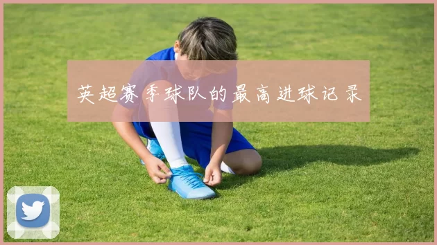 英超赛季球队的最高进球记录