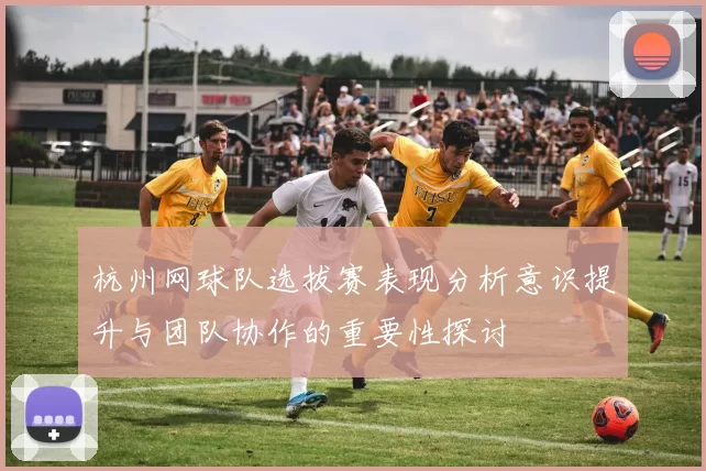 杭州网球队选拔赛表现分析意识提升与团队协作的重要性探讨
