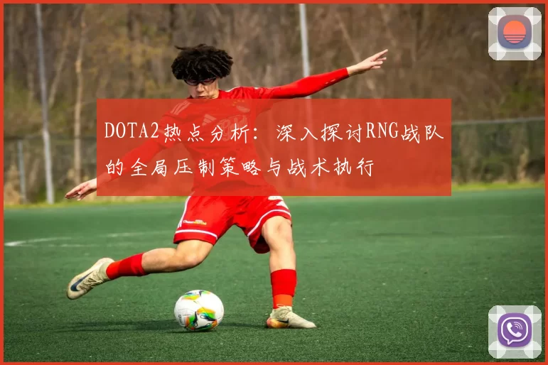 DOTA2热点分析：深入探讨RNG战队的全局压制策略与战术执行