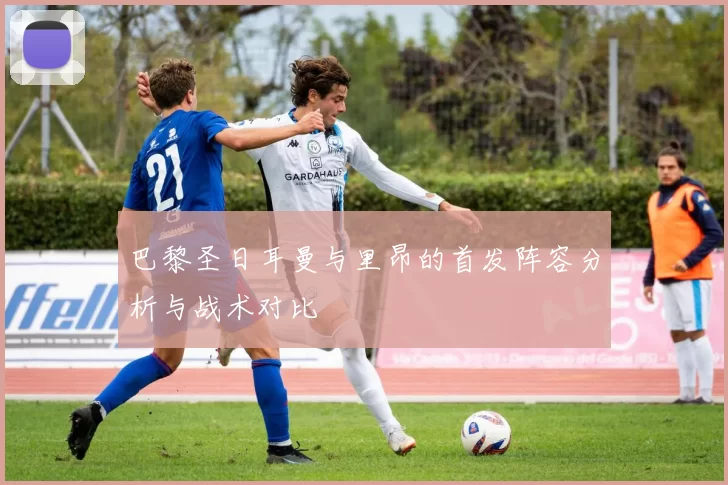 巴黎圣日耳曼与里昂的首发阵容分析与战术对比