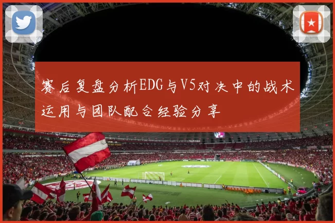 赛后复盘分析EDG与V5对决中的战术运用与团队配合经验分享