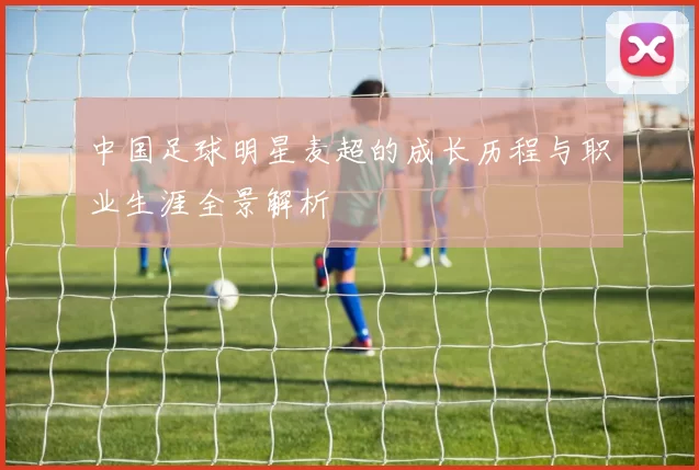 中国足球明星麦超的成长历程与职业生涯全景解析