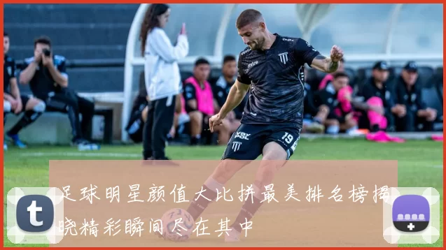 足球明星颜值大比拼最美排名榜揭晓精彩瞬间尽在其中