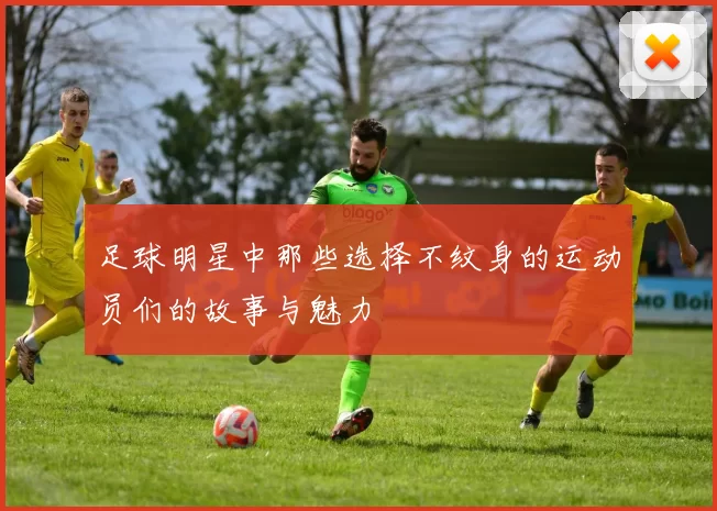 足球明星中那些选择不纹身的运动员们的故事与魅力