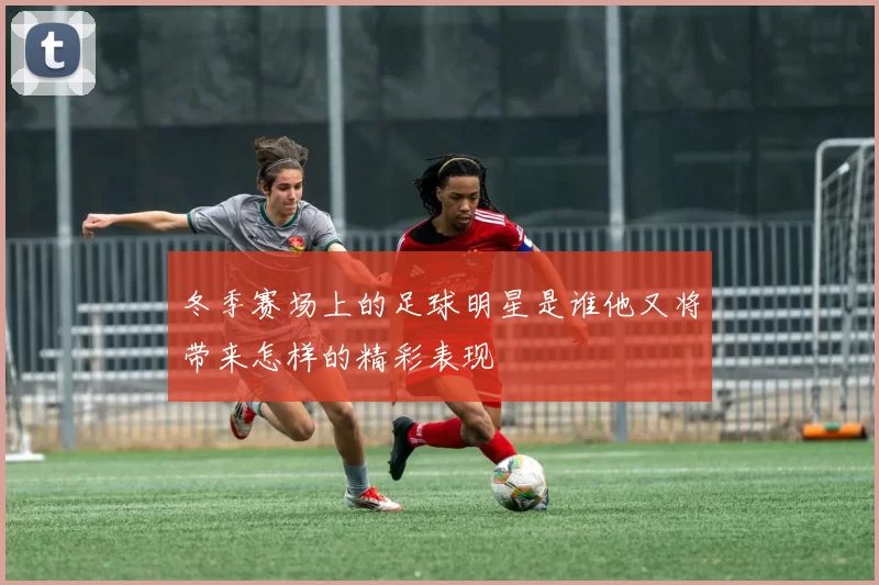 冬季赛场上的足球明星是谁他又将带来怎样的精彩表现