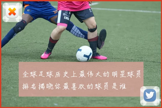 全球足球历史上最伟大的明星球员排名揭晓你最喜欢的球员是谁